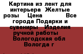 Картина из лент для интерьера “Желтые розы“ › Цена ­ 2 500 - Все города Подарки и сувениры » Изделия ручной работы   . Вологодская обл.,Вологда г.